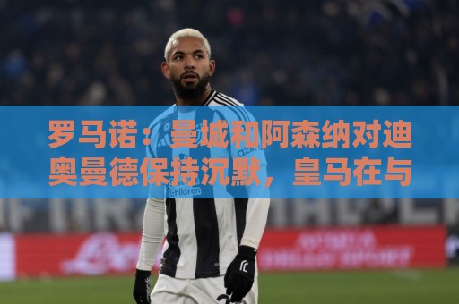 罗马诺:曼城和阿森纳对迪奥曼德保持沉默,皇马在与莱比锡谈 罗马诺:曼城和阿森纳对迪奥曼德保持沉默,皇马在与莱比锡谈