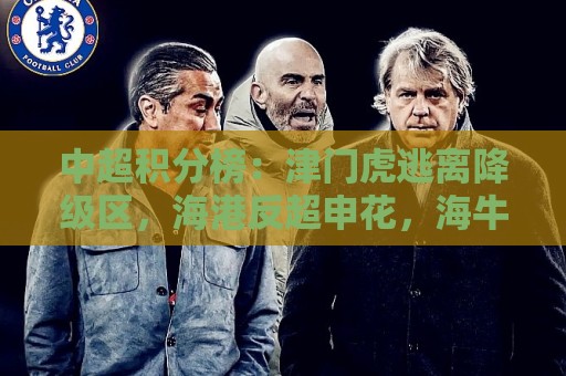中超积分榜:津门虎逃离降级区,海港反超申花,海牛14分垫底 中超积分榜:津门虎逃离降级区,海港反超申花,海牛14分垫底