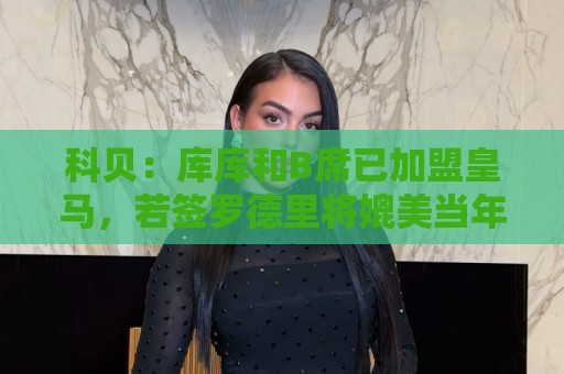 科贝：库库和B席已加盟皇马，若签罗德里将媲美当年引进本泽马C罗
