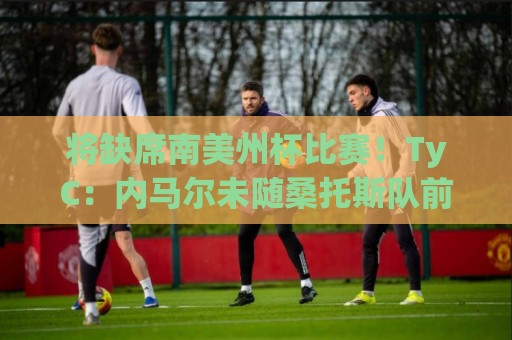 将缺席南美州杯比赛!TyC:内马尔未随桑托斯队前往委内瑞拉 将缺席南美州杯比赛!TyC:内马尔未随桑托斯队前往委内瑞拉