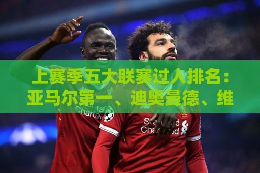 上赛季五大联赛过人排名:亚马尔第一、迪奥曼德、维尼修斯二三 上赛季五大联赛过人排名:亚马尔第一、迪奥曼德、维尼修斯二三