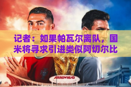 记者：如果帕瓦尔离队，国米将寻求引进类似阿切尔比的老将即战力
