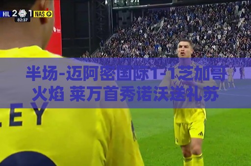 半场-迈阿密国际1-1芝加哥火焰 莱万首秀诺沃送礼苏牙点射扳平 半场-迈阿密国际1-1芝加哥火焰 莱万首秀诺沃送礼苏牙点射扳平