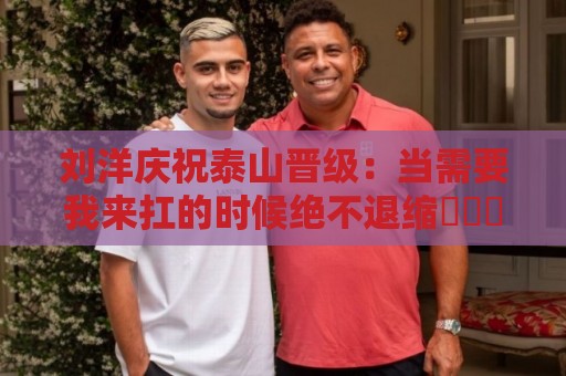 刘洋庆祝泰山晋级:当需要我来扛的时候绝不退缩⚽️➕1️⃣ 刘洋庆祝泰山晋级:当需要我来扛的时候绝不退缩⚽️➕1️⃣