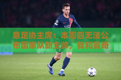 意足协主席:本周四无法公布国家队新主帅,我和曼奇尼关系很亲近 意足协主席:本周四无法公布国家队新主帅,我和曼奇尼关系很亲近