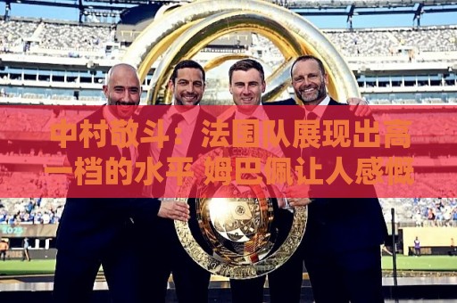 中村敬斗:法国队展现出高一档的水平 姆巴佩让人感慨无人能挡 中村敬斗:法国队展现出高一档的水平 姆巴佩让人感慨无人能挡