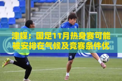 津媒:国足11月热身赛可能被安排在气候及竞赛条件优越的广州市 津媒:国足11月热身赛可能被安排在气候及竞赛条件优越的广州市