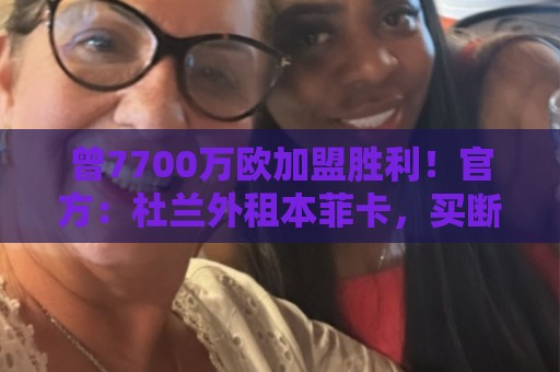 曾7700万欧加盟胜利！官方：杜兰外租本菲卡，买断选项3000万欧
