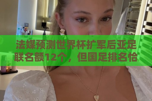 法媒预测世界杯扩军后亚足联名额12个,但国足排名恰是亚洲第13 法媒预测世界杯扩军后亚足联名额12个,但国足排名恰是亚洲第13