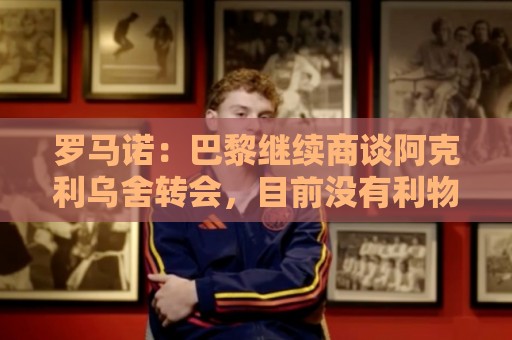 罗马诺:巴黎继续商谈阿克利乌舍转会,目前没有利物浦介入消息 罗马诺:巴黎继续商谈阿克利乌舍转会,目前没有利物浦介入消息