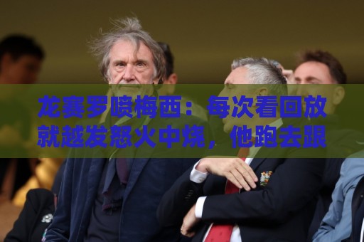 龙赛罗喷梅西:每次看回放就越发怒火中烧,他跑去跟裁判诬告库库 龙赛罗喷梅西:每次看回放就越发怒火中烧,他跑去跟裁判诬告库库