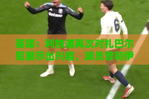 英媒:利物浦再次对扎巴尔尼展示出兴趣,球员曾和伊劳拉共事 英媒:利物浦再次对扎巴尔尼展示出兴趣,球员曾和伊劳拉共事