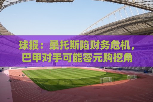 球报：桑托斯陷财务危机，巴甲对手可能零元购挖角