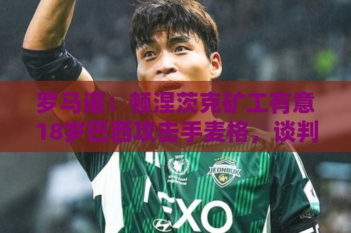 罗马诺:顿涅茨克矿工有意18岁巴西攻击手麦格,谈判进展顺利 罗马诺:顿涅茨克矿工有意18岁巴西攻击手麦格,谈判进展顺利