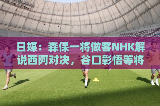 日媒:森保一将做客NHK解说西阿对决,谷口彰悟等将担任特邀嘉宾 日媒:森保一将做客NHK解说西阿对决,谷口彰悟等将担任特邀嘉宾