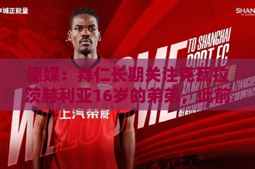 德媒：拜仁长期关注克瓦拉茨赫利亚16岁的弟弟，此前曾在拜仁试训