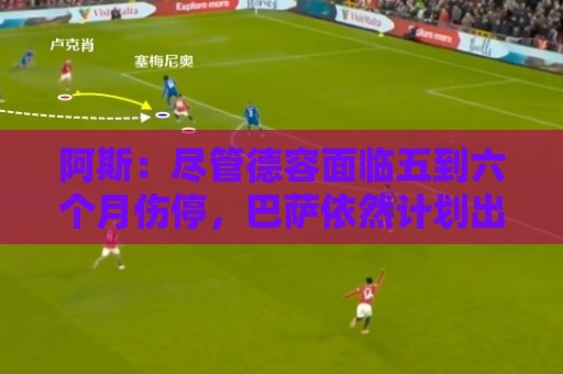 阿斯：尽管德容面临五到六个月伤停，巴萨依然计划出售卡萨多