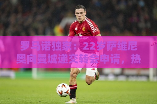 罗马诺独家:22岁萨维尼奥向曼城递交转会申请,热刺视其引援首选 罗马诺独家:22岁萨维尼奥向曼城递交转会申请,热刺视其引援首选