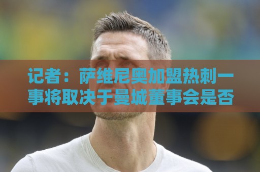 记者:萨维尼奥加盟热刺一事将取决于曼城董事会是否转变立场 记者:萨维尼奥加盟热刺一事将取决于曼城董事会是否转变立场