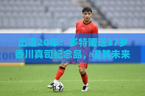 出道20年！多特赠送37岁香川真司纪念品，邀其未来担任俱乐部大使