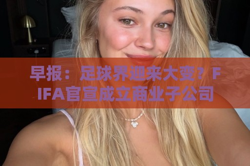 早报:足球界迎来大变?FIFA官宣成立商业子公司 早报:足球界迎来大变?FIFA官宣成立商业子公司