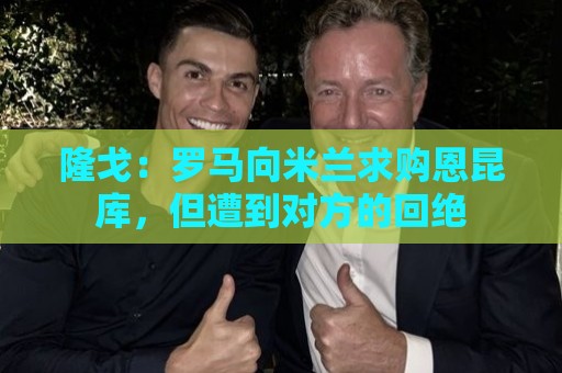 隆戈:罗马向米兰求购恩昆库,但遭到对方的回绝 隆戈:罗马向米兰求购恩昆库,但遭到对方的回绝