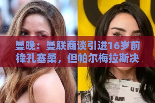 曼晚:曼联商谈引进16岁前锋孔塞桑,但帕尔梅拉斯决定留住球员 曼晚:曼联商谈引进16岁前锋孔塞桑,但帕尔梅拉斯决定留住球员