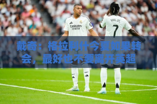 戴奇:格拉利什今夏如果转会,最好也不要离开英超 戴奇:格拉利什今夏如果转会,最好也不要离开英超