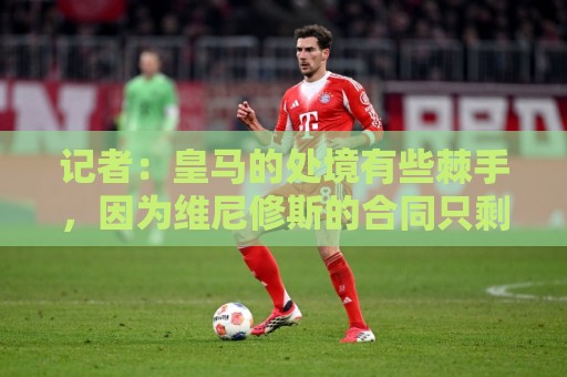 记者:皇马的处境有些棘手,因为维尼修斯的合同只剩下一年了 记者:皇马的处境有些棘手,因为维尼修斯的合同只剩下一年了