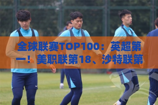 全球联赛TOP100:英超第一!美职联第18、沙特联第41、中超第88 全球联赛TOP100:英超第一!美职联第18、沙特联第41、中超第88