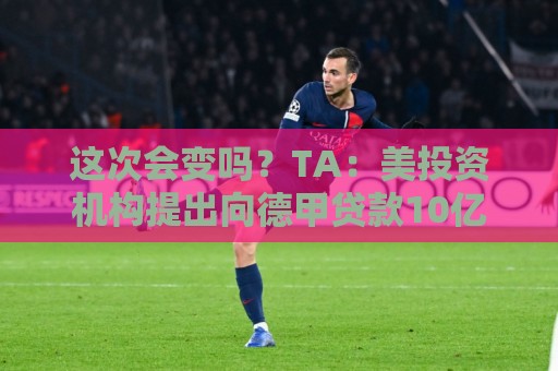这次会变吗?TA:美投资机构提出向德甲贷款10亿欧,仍需投票通过 这次会变吗?TA:美投资机构提出向德甲贷款10亿欧,仍需投票通过