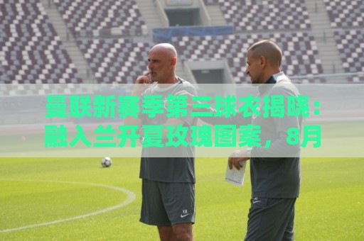 曼联新赛季第三球衣揭晓:融入兰开夏玫瑰图案,8月14日开售 曼联新赛季第三球衣揭晓:融入兰开夏玫瑰图案,8月14日开售