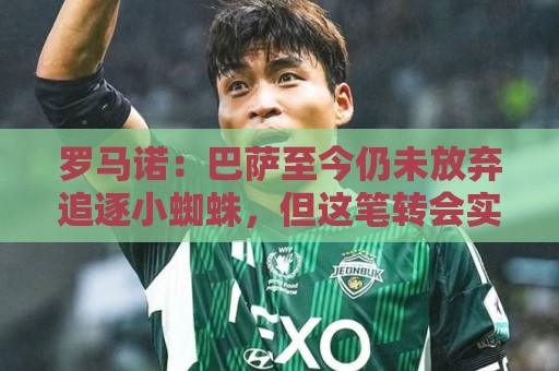 罗马诺:巴萨至今仍未放弃追逐小蜘蛛,但这笔转会实现难度非常高 罗马诺:巴萨至今仍未放弃追逐小蜘蛛,但这笔转会实现难度非常高