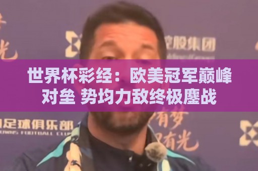 世界杯彩经:欧美冠军巅峰对垒 势均力敌终极鏖战 世界杯彩经:欧美冠军巅峰对垒 势均力敌终极鏖战