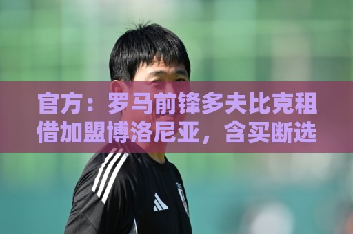 官方：罗马前锋多夫比克租借加盟博洛尼亚，含买断选项