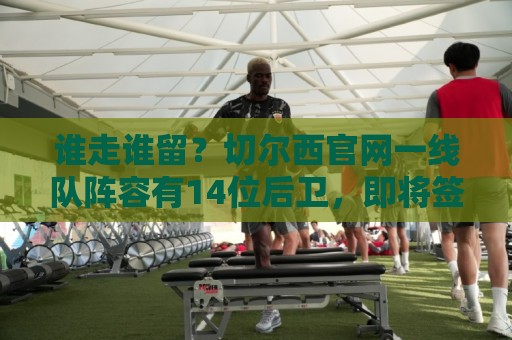 谁走谁留?切尔西官网一线队阵容有14位后卫,即将签下拉克鲁瓦 谁走谁留?切尔西官网一线队阵容有14位后卫,即将签下拉克鲁瓦