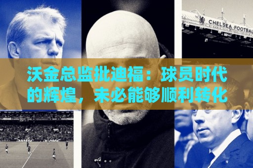 沃金总监批迪福：球员时代的辉煌，未必能够顺利转化为执教能力
