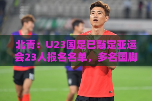 北青：U23国足已敲定亚运会23人报名名单，多名国脚驰援