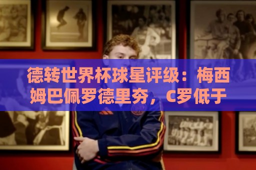 德转世界杯球星评级:梅西姆巴佩罗德里夯,C罗低于预期/佩德里拉 德转世界杯球星评级:梅西姆巴佩罗德里夯,C罗低于预期/佩德里拉