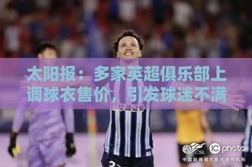 太阳报:多家英超俱乐部上调球衣售价,引发球迷不满 太阳报:多家英超俱乐部上调球衣售价,引发球迷不满