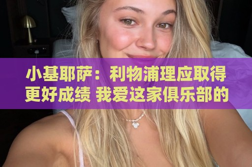 小基耶萨:利物浦理应取得更好成绩 我爱这家俱乐部的一切 小基耶萨:利物浦理应取得更好成绩 我爱这家俱乐部的一切