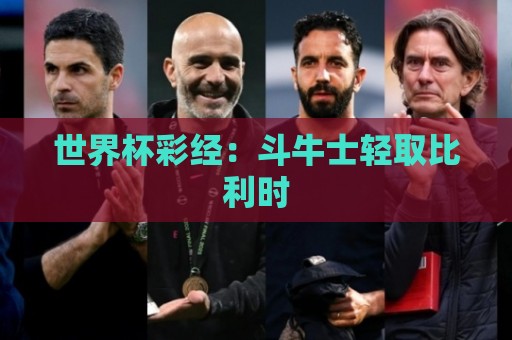 世界杯彩经:斗牛士轻取比利时 世界杯彩经:斗牛士轻取比利时