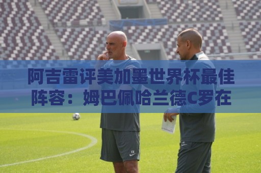 阿吉雷评美加墨世界杯最佳阵容：姆巴佩哈兰德C罗在列，无梅西