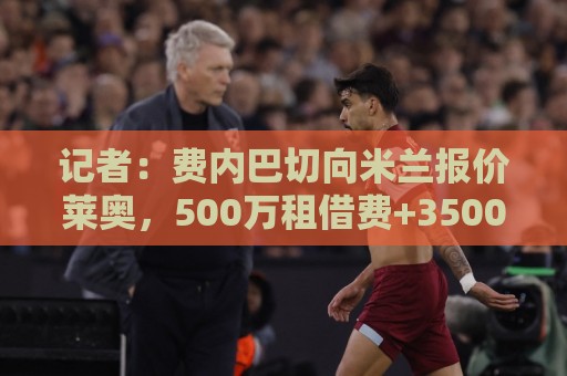 记者：费内巴切向米兰报价莱奥，500万租借费+3500万欧强制买断
