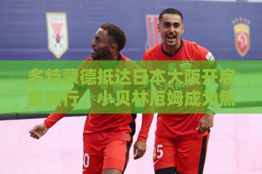 多特蒙德抵达日本大阪开启亚洲行，小贝林厄姆成为焦点