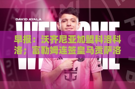 早报:沃齐尼亚加盟科洛科洛;富勒姆连签皇马贡萨洛+帕拉西奥斯 早报:沃齐尼亚加盟科洛科洛;富勒姆连签皇马贡萨洛+帕拉西奥斯