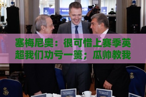 塞梅尼奥:很可惜上赛季英超我们功亏一篑;瓜帅教我如何慢下来踢 塞梅尼奥:很可惜上赛季英超我们功亏一篑;瓜帅教我如何慢下来踢