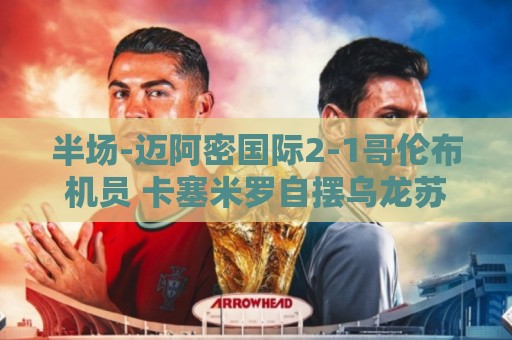 半场-迈阿密国际2-1哥伦布机员 卡塞米罗自摆乌龙苏牙传射建功 半场-迈阿密国际2-1哥伦布机员 卡塞米罗自摆乌龙苏牙传射建功