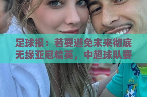 足球报:若要避免未来彻底无缘亚冠精英,中超球队要全力以赴了 足球报:若要避免未来彻底无缘亚冠精英,中超球队要全力以赴了