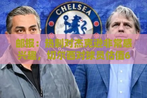 邮报:热刺对杰克逊非常感兴趣,切尔西对球员估值6500万镑 邮报:热刺对杰克逊非常感兴趣,切尔西对球员估值6500万镑